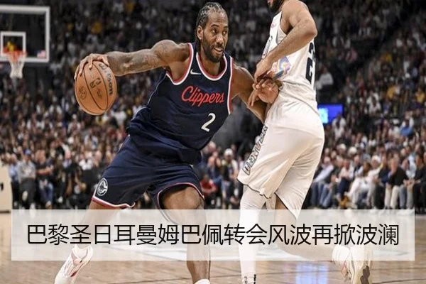 巴黎圣日耳曼姆巴佩转会风波再掀波澜